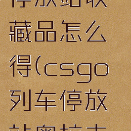 csgo列车停放站收藏品怎么得(csgo列车停放站奥拉夫是啥)