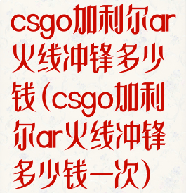 csgo加利尔ar火线冲锋多少钱(csgo加利尔ar火线冲锋多少钱一次)