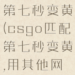 csgo匹配第七秒变黄(csgo匹配第七秒变黄,用其他网络又可以)