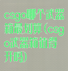 csgo哪个武器箱最划算(csgo武器箱值得开吗)