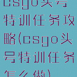 csgo头号特训任务攻略(csgo头号特训任务怎么做)