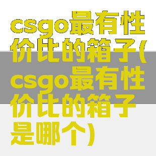 csgo最有性价比的箱子(csgo最有性价比的箱子是哪个)