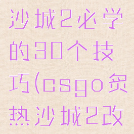 csgo炙热沙城2必学的30个技巧(csgo炙热沙城2改动)