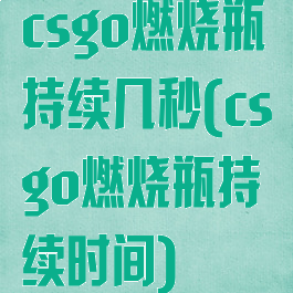 csgo燃烧瓶持续几秒(csgo燃烧瓶持续时间)