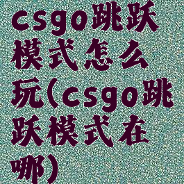 csgo跳跃模式怎么玩(csgo跳跃模式在哪)