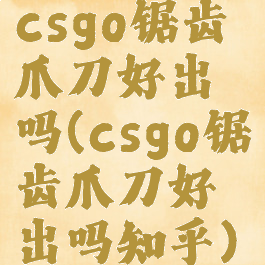 csgo锯齿爪刀好出吗(csgo锯齿爪刀好出吗知乎)