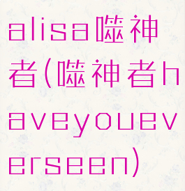 alisa噬神者(噬神者haveyoueverseen)