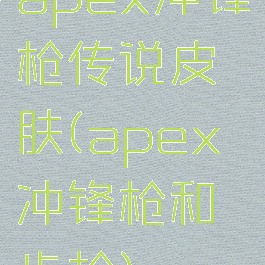 apex冲锋枪传说皮肤(apex冲锋枪和步枪)