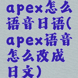 apex怎么语音日语(apex语音怎么改成日文)