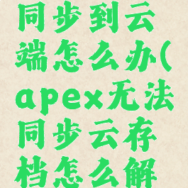 apex无法同步到云端怎么办(apex无法同步云存档怎么解决)