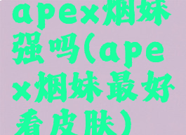 apex烟妹强吗(apex烟妹最好看皮肤)