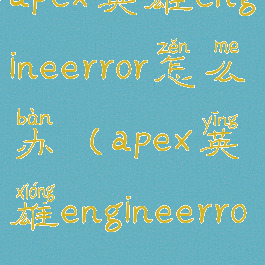 apex英雄engineerror怎么办(apex英雄engineerror0x887a0005)