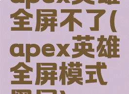 apex英雄全屏不了(apex英雄全屏模式黑屏)