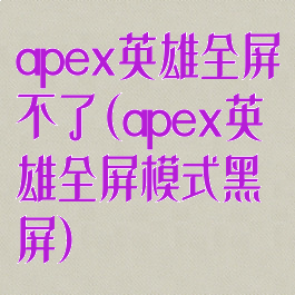 apex英雄全屏不了(apex英雄全屏模式黑屏)