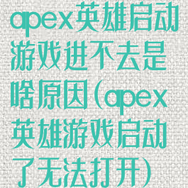 apex英雄启动游戏进不去是啥原因(apex英雄游戏启动了无法打开)