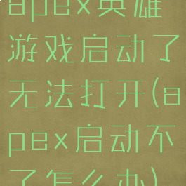 apex英雄游戏启动了无法打开(apex启动不了怎么办)