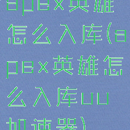 apex英雄怎么入库(apex英雄怎么入库uu加速器)