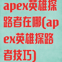 apex英雄探路者在哪(apex英雄探路者技巧)