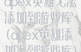 apex英雄无法添加到游戏库(apex英雄添加不到游戏库)