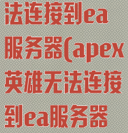 apex英雄无法连接到ea服务器(apex英雄无法连接到ea服务器怎么办)