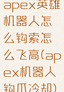 apex英雄机器人怎么钩索怎么飞高(apex机器人钩爪冷却)