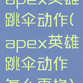 apex英雄跳伞动作(apex英雄跳伞动作怎么更换)