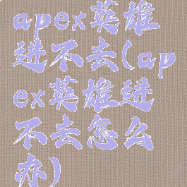 apex英雄进不去(apex英雄进不去怎么办)