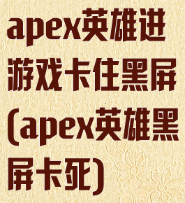 apex英雄进游戏卡住黑屏(apex英雄黑屏卡死)
