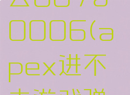 apex进不去887a0006(apex进不去游戏弹回橘子)