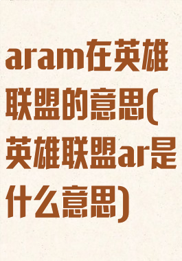 aram在英雄联盟的意思(英雄联盟ar是什么意思)