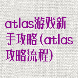 atlas游戏新手攻略(atlas攻略流程)