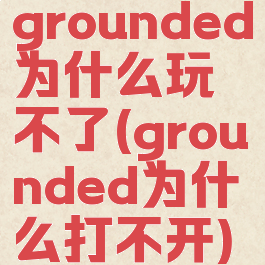 grounded为什么玩不了(grounded为什么打不开)
