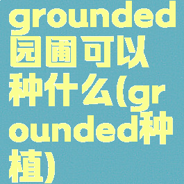 grounded园圃可以种什么(grounded种植)