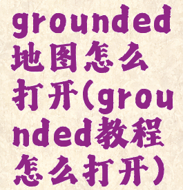 grounded地图怎么打开(grounded教程怎么打开)