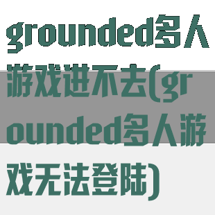 grounded多人游戏进不去(grounded多人游戏无法登陆)