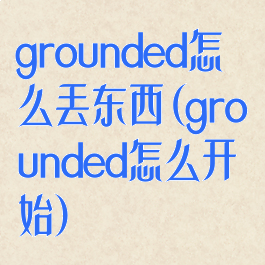 grounded怎么丢东西(grounded怎么开始)