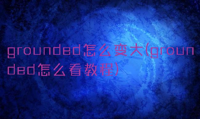 grounded怎么变大(grounded怎么看教程)