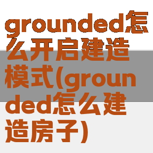 grounded怎么开启建造模式(grounded怎么建造房子)