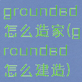 grounded怎么造家(grounded怎么建造)