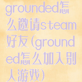 grounded怎么邀请steam好友(grounded怎么加入别人游戏)