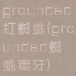grounded打蜘蛛(grounded蜘蛛毒牙)