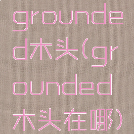 grounded木头(grounded木头在哪)