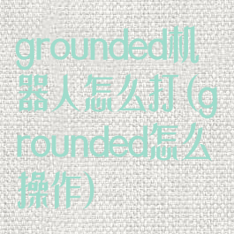 grounded机器人怎么打(grounded怎么操作)