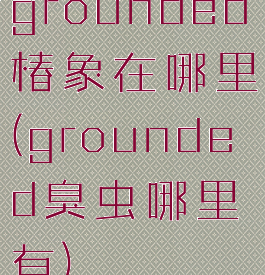 grounded椿象在哪里(grounded臭虫哪里有)