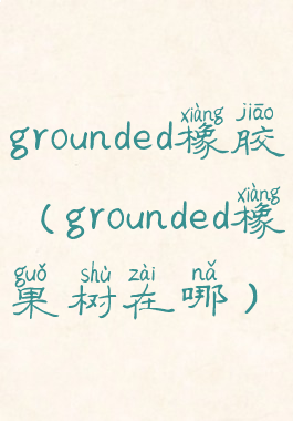 grounded橡胶(grounded橡果树在哪)