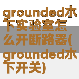 grounded水下实验室怎么开断路器(grounded水下开关)