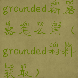 grounded研磨器怎么用(grounded材料获取)
