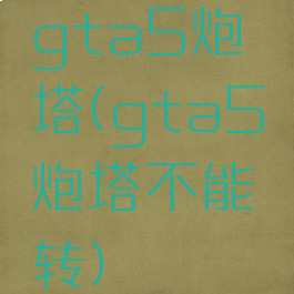 gta5炮塔(gta5炮塔不能转)