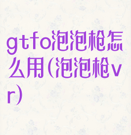 gtfo泡泡枪怎么用(泡泡枪vr)
