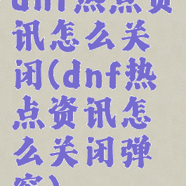 dnf热点资讯怎么关闭(dnf热点资讯怎么关闭弹窗)